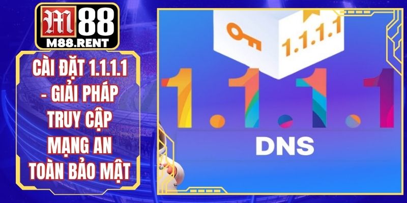 Cài Đặt 1.1.1.1 - Giải Pháp Truy Cập Mạng An Toàn Bảo Mật