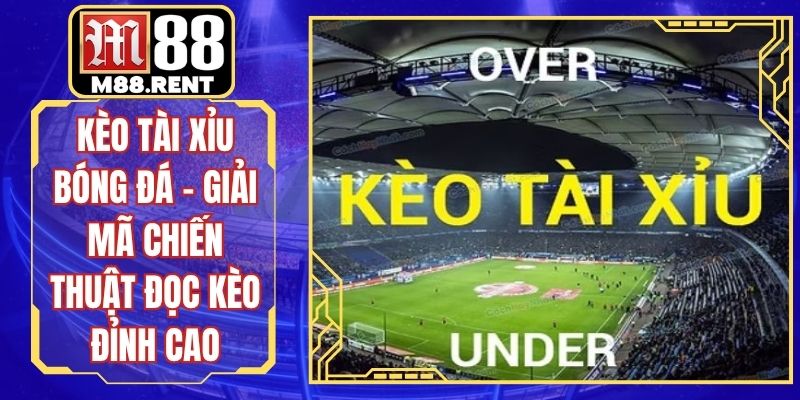 Kèo Tài Xỉu Bóng Đá - Giải Mã Chiến Thuật Đọc Kèo Đỉnh Cao